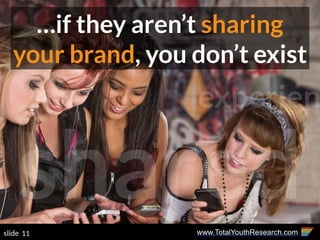 www.TotalYouthResearch.com11slide
…if they aren’t sharing
your brand, you don’t exist
shared
experien
 