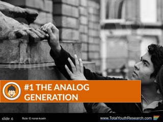 www.TotalYouthResearch.com6slide
#1  THE  ANALOG  
GENERATION
flickr © norai-koeln
analog
ofﬂine
 