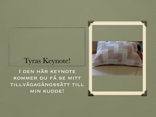 Tyras Keynote!
I den här keynote
kommer du få se mitt
tillvägagångssätt till
min kudde!
 