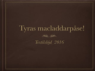 Tyras macladdarpåse!
Textilslöjd 2016
 