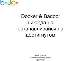 Docker & Badoo:
никогда не останавливайся на
достигнутом
Антон Турецкий
Системный инженер, Badoo
@tyrchenok
 