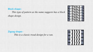Block shape:-
This type of pattern as the name suggests has a block
shape design.
Zigzag shape:-
This is a classic tread design for a van.
 