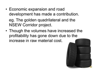 Economic expansion and road development has made a contribution.   eg. The golden quadrilateral and the NSEW Corridor project.Though the volumes have increased the profitability has gone down due to the increase in raw material cost.