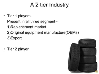 A 2 tier IndustryTier 1 players	Present in all three segment -	1)Replacement market	2)Original equipment manufacture(OEMs) 	3)ExportTier 2 player 