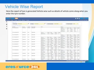 Vehicle Wise Report
Here the report of tyre is generated Vehicle wise such as details of vehicle come along when you
enter the tyre number.
 