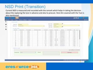 NSD Print (Transition)
Current NSD is measured and recorded with the remark which helps in taking the decision
about the replacing the tyre in advance and also to procure. Here Km covered with the Tyre is
also mentioned .
 