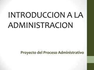 INTRODUCCION A LA
ADMINISTRACION


  Proyecto del Proceso Administrativo
 