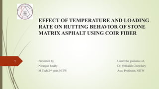 EFFECT OF TEMPERATURE AND LOADING
RATE ON RUTTING BEHAVIOR OF STONE
MATRIX ASPHALT USING COIR FIBER
Presented by
Niranjan Reddy
M Tech 2nd year, NITW
Under the guidance of,
Dr. Venkaiah Chowdary
Asst. Professor, NITW
1
 