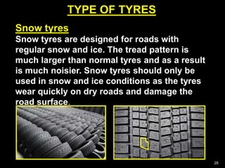 TYPE OF TYRES
28
Snow tyres
Snow tyres are designed for roads with
regular snow and ice. The tread pattern is
much larger than normal tyres and as a result
is much noisier. Snow tyres should only be
used in snow and ice conditions as the tyres
wear quickly on dry roads and damage the
road surface.
 