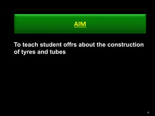 4
AIM
To teach student offrs about the construction
of tyres and tubes
 