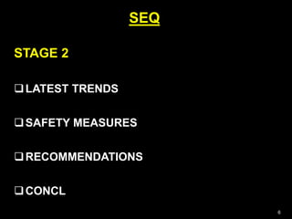 6
STAGE 2
LATEST TRENDS
SAFETY MEASURES
RECOMMENDATIONS
CONCL
SEQ
 