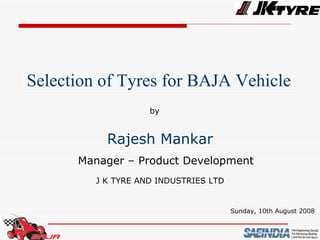 Selection of Tyres for BAJA Vehicle  by Rajesh Mankar Manager – Product Development J K TYRE AND INDUSTRIES LTD Sunday, 10th August 2008 