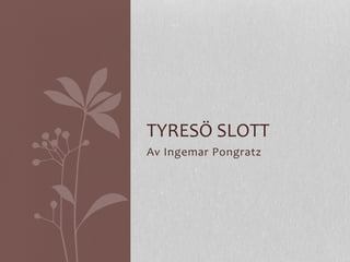 Av	
  Ingemar	
  Pongratz	
  
TYRESÖ	
  SLOTT 	
  	
  
 