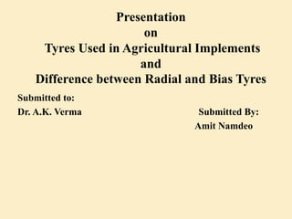 Presentation
on
Tyres Used in Agricultural Implements
and
Difference between Radial and Bias Tyres
Submitted to:
Dr. A.K. Verma Submitted By:
Amit Namdeo
 
