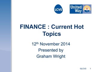 FINANCE : Current Hot 
©LCVS 1 
Topics 
12th November 2014 
Presented by 
Graham Wright 
 