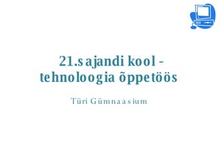 21.sajandi kool - tehnoloogia õppetöös Türi Gümnaasium 