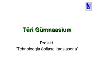 Türi Gümnaasium Projekt  “ Tehnoloogia õpilase kaaslasena” 