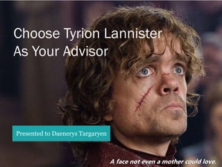 A face not even a mother could love.
Choose Tyrion Lannister
As Your Advisor
Presented to Daenerys Targaryen
 