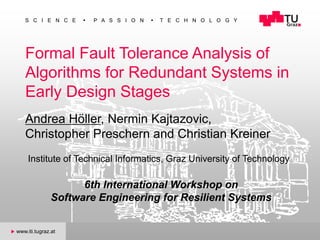 S C I E N C E  P A S S I O N  T E C H N O L O G Y
u www.iti.tugraz.at
Formal Fault Tolerance Analysis of
Algorithms for Redundant Systems in
Early Design Stages
Institute of Technical Informatics, Graz University of Technology
Andrea Höller, Nermin Kajtazovic,
Christopher Preschern and Christian Kreiner
6th International Workshop on
Software Engineering for Resilient Systems
 