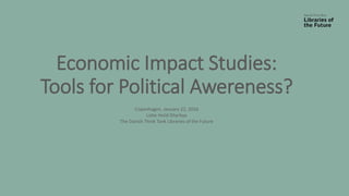 Economic Impact Studies:
Tools for Political Awereness?
Copenhagen, January 22, 2016
Lotte Hviid Dhyrbye
The Danish Think Tank Libraries of the Future
 