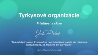 Tyrkysové organizácie
Príležitosť a výzva
“Ten najväčší prelom 21.storočnia neprinesú technológie, ale rozšírenie
chápania toho, čo znamená byť človekom.”
John Naisbitt (futurista)
Jan Polak
 