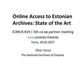 Online Access to Estonian
Archives: State of the Art
ICARUS #19 | 5th co:op partner meeting
co:operative Estonia
Tartu, 29.05.2017
Tõnis Türna
The National Archives of Estonia
 