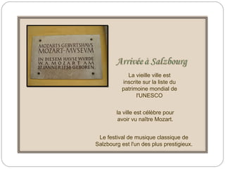 la ville est célèbre pour
avoir vu naître Mozart.
La vieille ville est
inscrite sur la liste du
patrimoine mondial de
l'UNESCO
Le festival de musique classique de
Salzbourg est l'un des plus prestigieux.
 