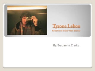 Tyrone LebonResearch on music video director    By Benjamin Clarke 