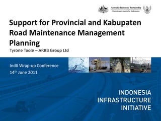 Support for Provincial and Kabupaten Road Maintenance Management Planning Tyrone Toole – ARRB Group Ltd IndII Wrap-up Conference 14th June 2011 