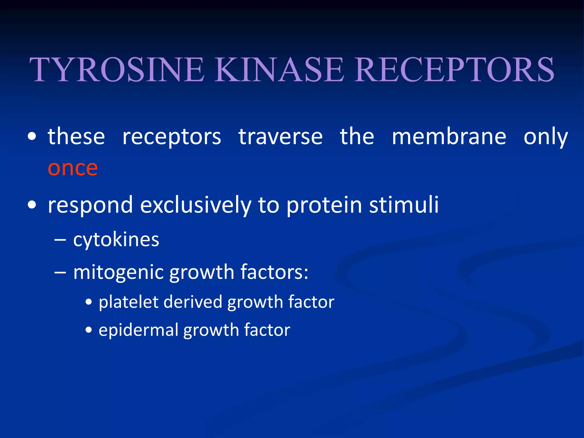 TYROSINE KINASE RECEPTORS
• these receptors traverse the membrane only
once
• respond exclusively to protein stimuli
– cytokines
– mitogenic growth factors:
• platelet derived growth factor
• epidermal growth factor
 