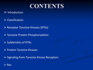 CONTENTS
 Introduction
 Classification
 Receptor Tyrosine Kinases (RTKs)
 Tyrosine Protein Phosphorylation
 Subfamilies of RTKs
 Protein Tyrosine Kinases
 Signaling from Tyrosine Kinase Receptors
 Ras
 