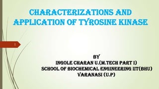 By
Ingole Charan U.(M.tech Part I)
School Of Biochemical Engineering IIT(BHU)
varanasi (u.p)
Characterizations and
Application of Tyrosine Kinase
1
 