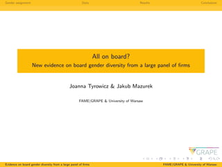 Gender assignment Data Results Conclusions
All on board?
New evidence on board gender diversity from a large panel of ﬁrms
Joanna Tyrowicz & Jakub Mazurek
FAME|GRAPE & University of Warsaw
Evidence on board gender diversity from a large panel of ﬁrms FAME|GRAPE & University of Warsaw
 