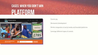 platform
Cases: when you don’t win
Guinee pig
Permanent development
Perfect integration of social media and branded platforms
Leverage different types of content
 