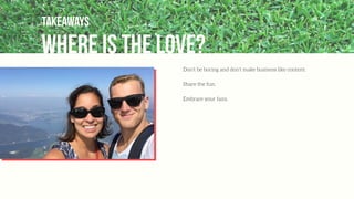 Where is the love?
Takeaways
Don’t be boring and don’t make business like content.
Share the fun.
Embrace your fans.
 
