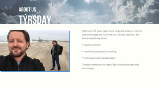 TÝRSDAY
ABOUT US
With over 20 years experience in digital strategy, content
and technology, we have worked for many brands.. We
know everything about:
✦
(sports) content;
✦
marketing strategy & branding;
✦
technology with global impact.
Týrsday combines the best of both worlds content and
technology.
TECH meets CONTENT
 