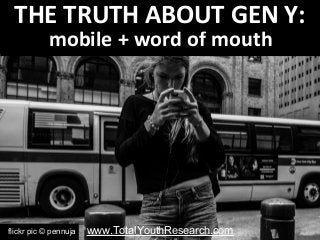 THE TRUTH ABOUT GEN Y: 
mobile + word of mouth 
www.TotalYouthResearch.com 
flickr pic © pennuja 
 