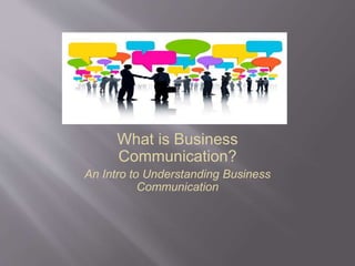 What is Business
Communication?
An Intro to Understanding Business
Communication
 