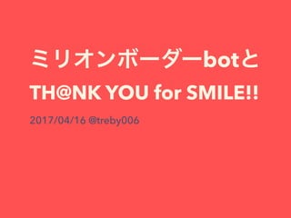 bot
TH@NK YOU for SMILE!!
2017/04/16 @treby006
 