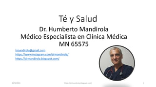 Té y Salud
20/5/2022 https://drmandirola.blogspot.com/ 1
Dr. Humberto Mandirola
Médico Especialista en Clínica Médica
MN 65575
hmandirola@gmail.com
https://www.instagram.com/drmandirola/
https://drmandirola.blogspot.com/
 