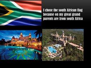 I chose the south African flag
because on my great grand
parents are from south Africa