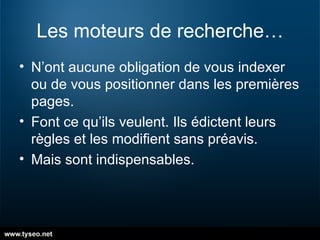 Les moteurs de recherche… N’ont aucune obligation de vous indexer ou de vous positionner dans les premières pages. Font ce qu’ils veulent. Ils édictent leurs règles et les modifient sans préavis. Mais sont indispensables. 