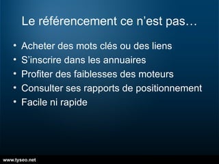 Le référencement ce n’est pas… Acheter des mots clés ou des liens S’inscrire dans les annuaires Profiter des faiblesses des moteurs Consulter ses rapports de positionnement Facile ni rapide 
