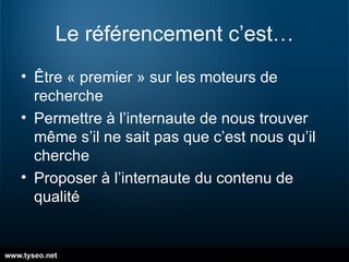 Le référencement c’est… Être « premier » sur les moteurs de recherche Permettre à l’internaute de nous trouver même s’il ne sait pas que c’est nous qu’il cherche Proposer à l’internaute du contenu de qualité 