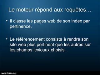 Le moteur répond aux requêtes… Il classe les pages web de son index par pertinence. Le référencement consiste à rendre son site web plus pertinent que les autres sur les champs lexicaux choisis. 
