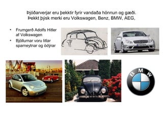 Þjóðarverjar eru þekktir fyrir vandaða hönnun og gæði.
Þekkt þýsk merki eru Volkswagen, Benz, BMW, AEG,
•
•

Frumgerð Adolfs Hitler
af Volkswagen
Bjöllurnar voru litlar
sparneytnar og ódýrar

 