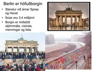 Berlin er höfuðborgin
• Stendur við árnar Spree
og Havel
• Íbúar eru 3,4 milljónir
• Borgin er miðstöð
stjórnmála, vísinda,
menningar og lista.

 