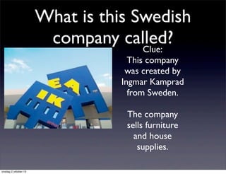 What is this Swedish
company called?Clue:
This company
was created by
Ingmar Kamprad
from Sweden.
The company
sells furniture
and house
supplies.
onsdag 2 oktober 13
 