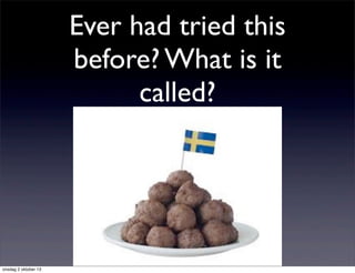 Ever had tried this
before? What is it
called?
onsdag 2 oktober 13
 