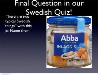 Final Question in our
Swedish Quiz!There are two
typical Swedish
”things” with this
jar. Name them!
onsdag 2 oktober 13
 